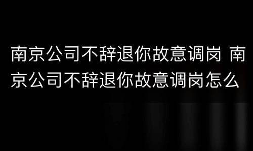 南京公司不辞退你故意调岗 南京公司不辞退你故意调岗怎么办
