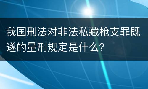 我国刑法对非法私藏枪支罪既遂的量刑规定是什么？