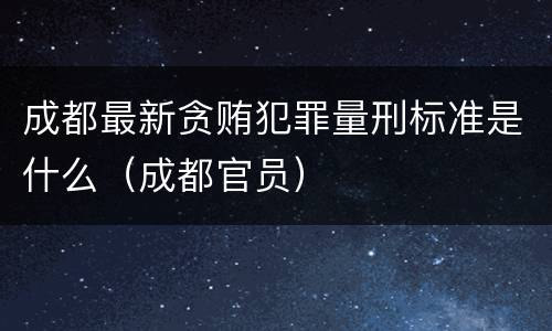 成都最新贪贿犯罪量刑标准是什么（成都官员）