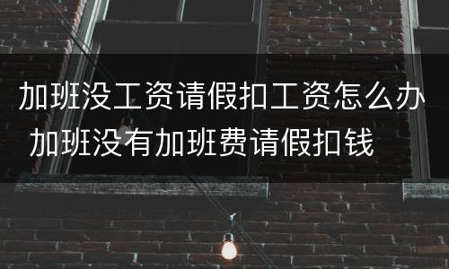 加班没工资请假扣工资怎么办 加班没有加班费请假扣钱