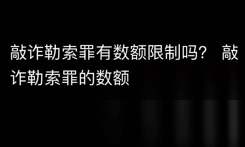 敲诈勒索罪有数额限制吗？ 敲诈勒索罪的数额