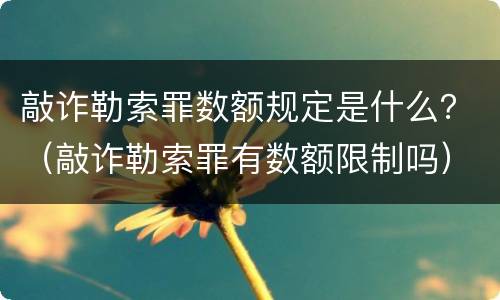 敲诈勒索罪数额规定是什么？（敲诈勒索罪有数额限制吗）