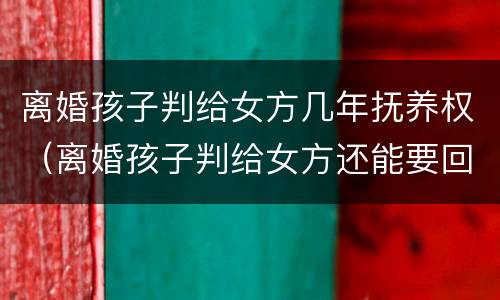 离婚孩子判给女方几年抚养权（离婚孩子判给女方还能要回来吗）