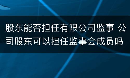 股东能否担任有限公司监事 公司股东可以担任监事会成员吗