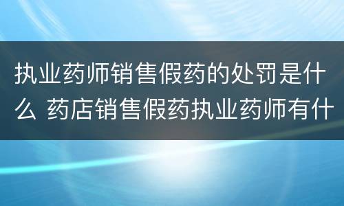 执业药师销售假药的处罚是什么 药店销售假药执业药师有什么责任