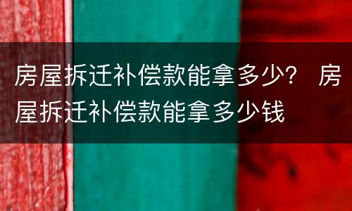 房屋拆迁补偿款能拿多少？ 房屋拆迁补偿款能拿多少钱