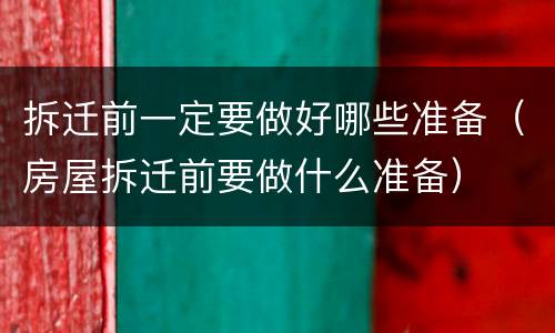 拆迁前一定要做好哪些准备（房屋拆迁前要做什么准备）