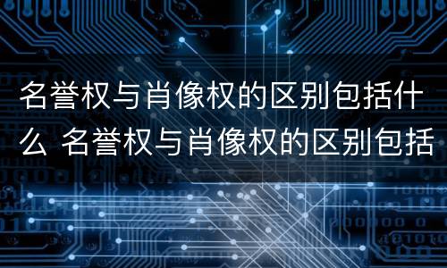 名誉权与肖像权的区别包括什么 名誉权与肖像权的区别包括什么