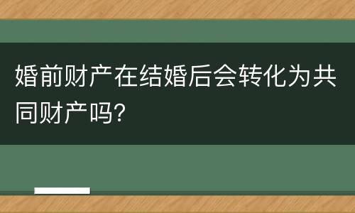 婚前财产在结婚后会转化为共同财产吗？