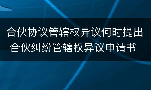 合伙协议管辖权异议何时提出 合伙纠纷管辖权异议申请书