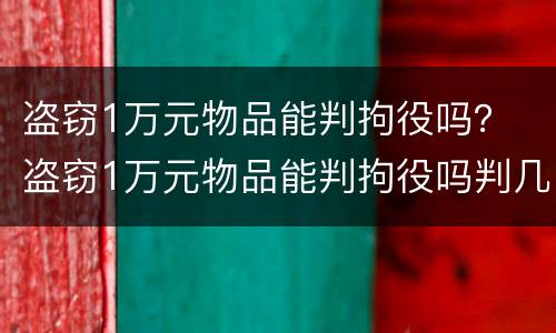 盗窃1万元物品能判拘役吗？ 盗窃1万元物品能判拘役吗判几年
