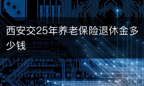 西安交25年养老保险退休金多少钱