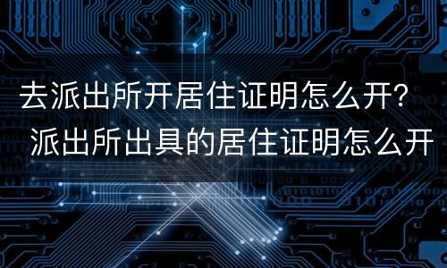 去派出所开居住证明怎么开？ 派出所出具的居住证明怎么开