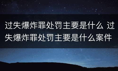 过失爆炸罪处罚主要是什么 过失爆炸罪处罚主要是什么案件
