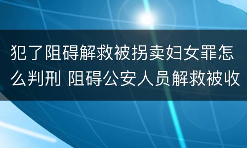 犯了阻碍解救被拐卖妇女罪怎么判刑 阻碍公安人员解救被收买的妇女