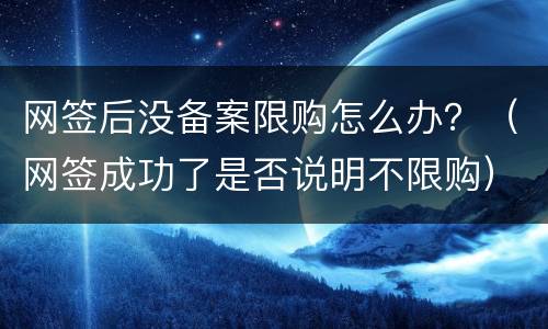 网签后没备案限购怎么办？（网签成功了是否说明不限购）