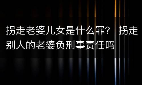 拐走老婆儿女是什么罪？ 拐走别人的老婆负刑事责任吗