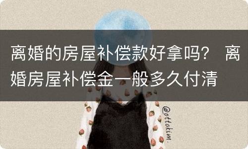 离婚的房屋补偿款好拿吗？ 离婚房屋补偿金一般多久付清