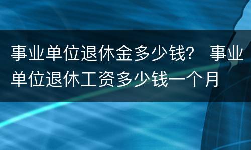 事业单位退休金多少钱？ 事业单位退休工资多少钱一个月