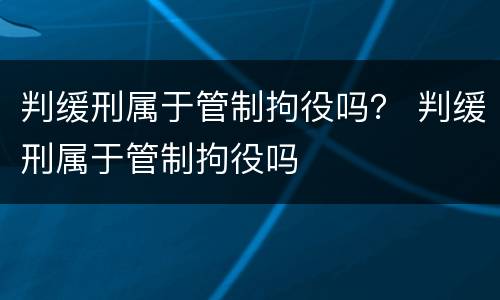 判缓刑属于管制拘役吗？ 判缓刑属于管制拘役吗