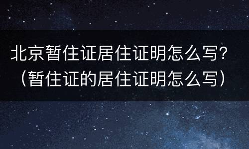 北京暂住证居住证明怎么写？（暂住证的居住证明怎么写）