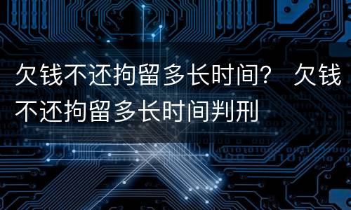 欠钱不还拘留多长时间？ 欠钱不还拘留多长时间判刑