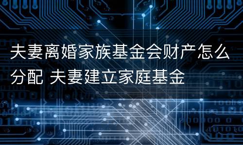 夫妻离婚家族基金会财产怎么分配 夫妻建立家庭基金