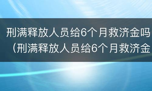 刑满释放人员给6个月救济金吗（刑满释放人员给6个月救济金吗怎么算）
