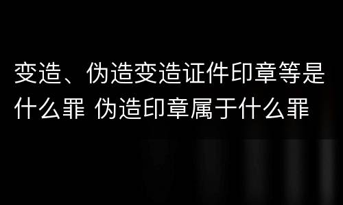 变造、伪造变造证件印章等是什么罪 伪造印章属于什么罪