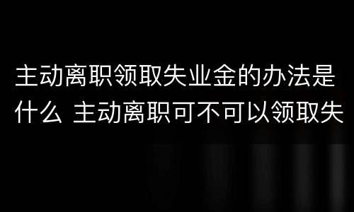 主动离职领取失业金的办法是什么 主动离职可不可以领取失业金