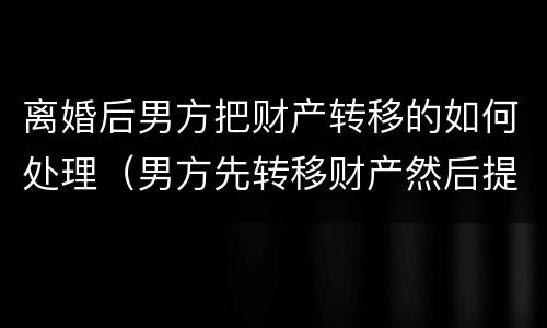 离婚后男方把财产转移的如何处理（男方先转移财产然后提出离婚）