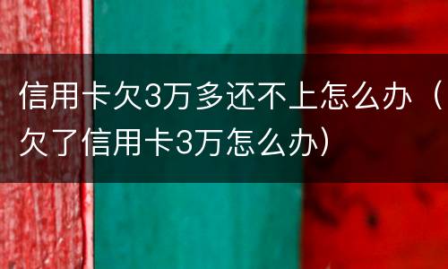信用卡欠3万多还不上怎么办（欠了信用卡3万怎么办）