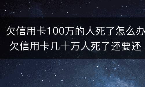 欠信用卡100万的人死了怎么办 欠信用卡几十万人死了还要还么