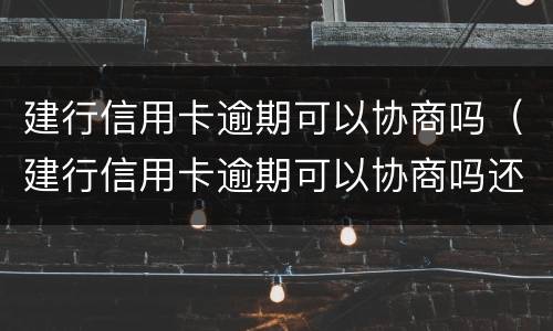 建行信用卡逾期可以协商吗（建行信用卡逾期可以协商吗还款吗）