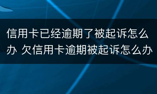 信用卡已经逾期了被起诉怎么办 欠信用卡逾期被起诉怎么办