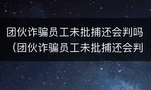 团伙诈骗员工未批捕还会判吗（团伙诈骗员工未批捕还会判吗判几年）