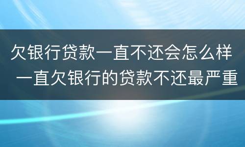 欠银行贷款一直不还会怎么样 一直欠银行的贷款不还最严重的后果
