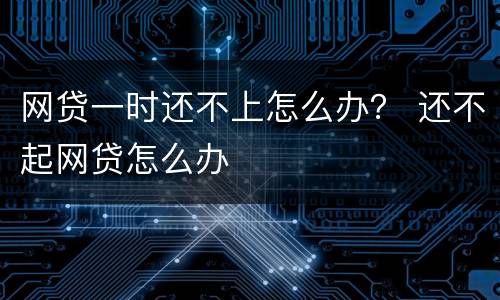 网贷一时还不上怎么办？ 还不起网贷怎么办