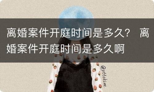 离婚案件开庭时间是多久？ 离婚案件开庭时间是多久啊