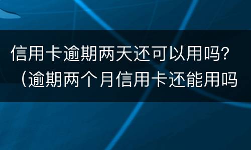 信用卡逾期两天还可以用吗？（逾期两个月信用卡还能用吗）