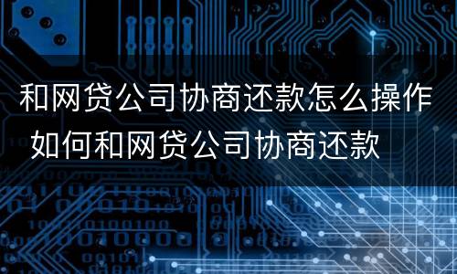 和网贷公司协商还款怎么操作 如何和网贷公司协商还款