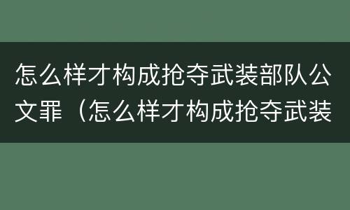 怎么样才构成抢夺武装部队公文罪（怎么样才构成抢夺武装部队公文罪案件）