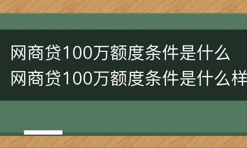 网商贷100万额度条件是什么 网商贷100万额度条件是什么样的
