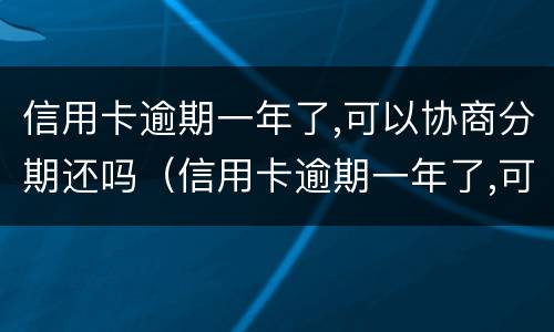 信用卡逾期一年了,可以协商分期还吗（信用卡逾期一年了,可以协商分期还吗）