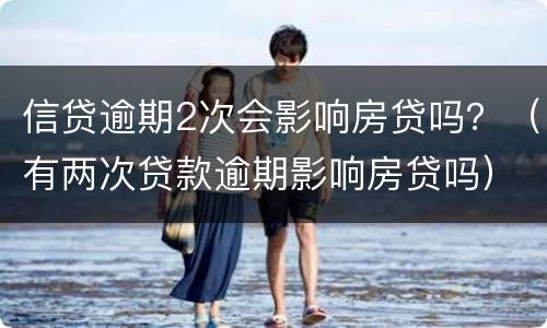 信贷逾期2次会影响房贷吗？（有两次贷款逾期影响房贷吗）