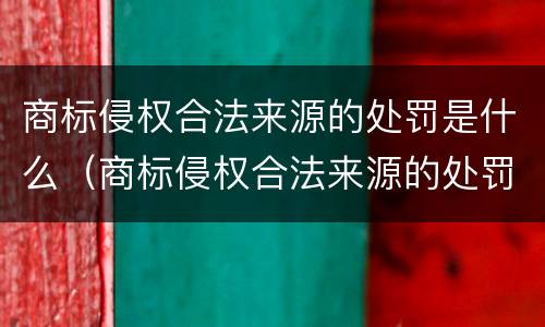 商标侵权合法来源的处罚是什么（商标侵权合法来源的处罚是什么原则）