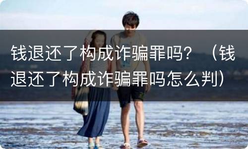 钱退还了构成诈骗罪吗？（钱退还了构成诈骗罪吗怎么判）