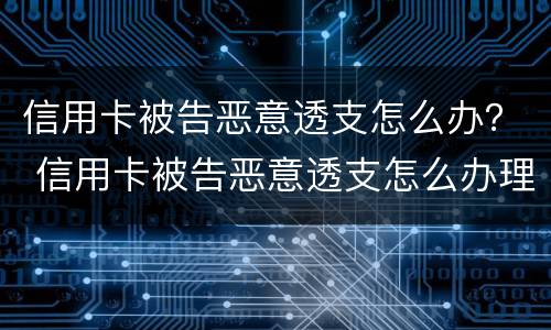 信用卡被告恶意透支怎么办？ 信用卡被告恶意透支怎么办理