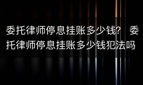 委托律师停息挂账多少钱？ 委托律师停息挂账多少钱犯法吗