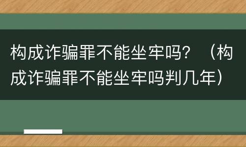 构成诈骗罪不能坐牢吗？（构成诈骗罪不能坐牢吗判几年）